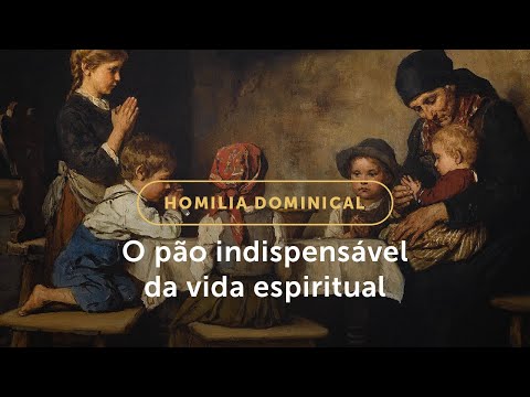 Homilia Dominical | O alimento indispensável da vida espiritual