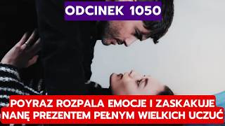 DZIEDZICTWO, ODCINEK 1050: POYRAZ ROZPALA EMOCJE I ZASKAKUJE NANĘ PREZENTEM PEŁN
