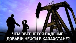 Чем обернётся падение добычи нефти в Казахстане?