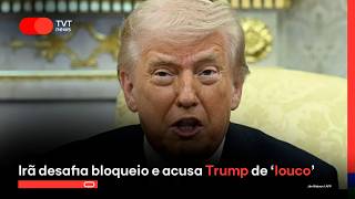 Irã desafia bloqueio e acusa Trump de ‘louco’