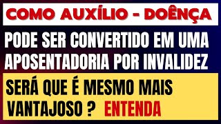 CONVERTER AUXÍLIO - DOÊNÇA EM APOSENTADORIA POR INVALIDEZ É POSSÍVEL? VALE A PENA ?
