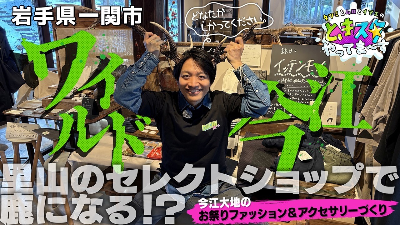 【ワイルド今江】岩手県一関市　今江大地が里山のセレクトショップで鹿になる！？