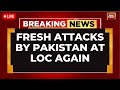 India Pakistan Clashes LIVE Pakistan S Fresh Attacks At LoC Spark War Fears With India