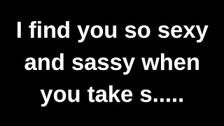 I find you so sexy and sassy when you..... love quotes  love messages love letter heartfelt messages