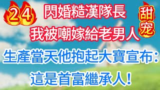 第二十四集：閃婚糙漢隊長，我被嘲嫁給老男人！生產當天他抱起大寶宣布：這是首富繼承人！#甜宠 #现代言情