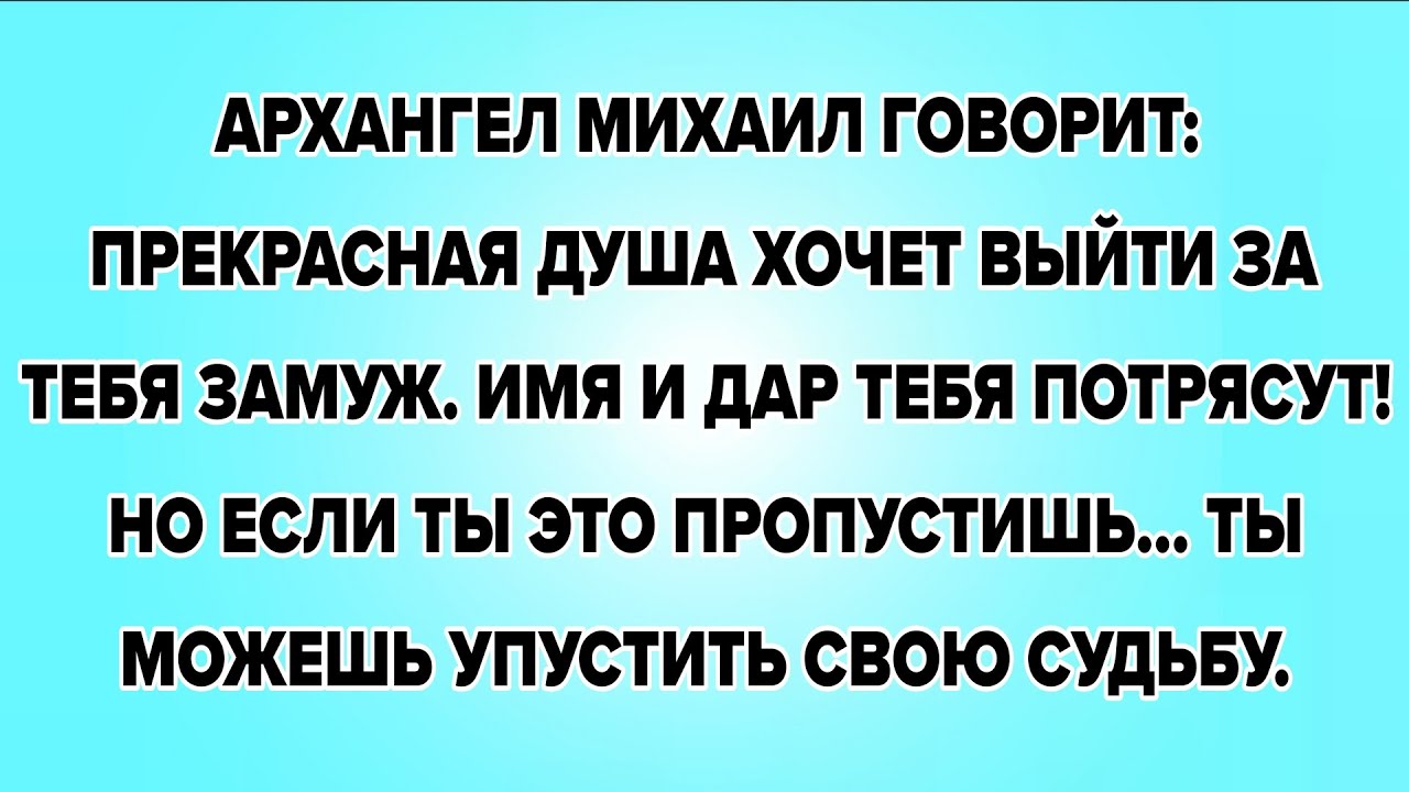 АРХАНГЕЛ МИХАИЛ ГОВОРИТ:ПРЕКРАСНАЯ ДУША ХОЧЕТ ВЫЙТИ ЗА ТЕБЯ ЗАМУЖ. ИМЯ И ДАР ТЕБЯ ПОТРЯСУТ!...