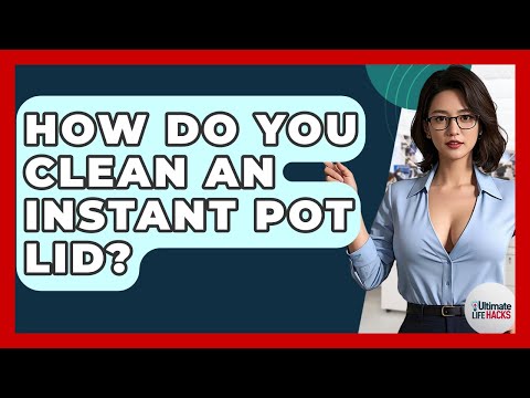 How Do You Clean An Instant Pot Lid? - Ultimate Life Hacks