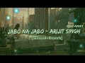 Jabo Na Jabo Na Fire Ar Ghore - Slowed and Reverb | Arijit Singh