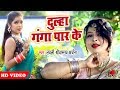 2018 का सबसे हिट पारिवारिक विडियो Dulha Ganga Paar K