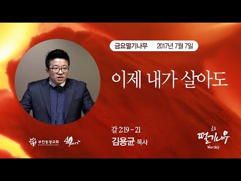 170707(금) / 이제 내가 살아도 / 김용균 목사 / 부천동광교회