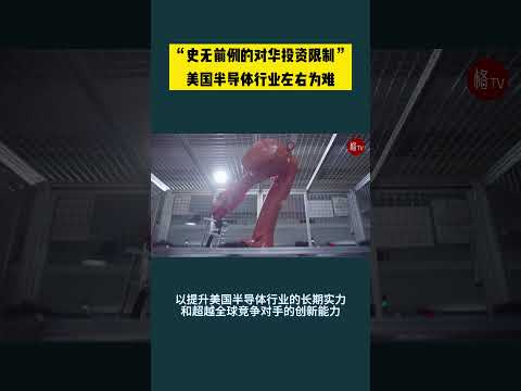 &ldquo;史无前例的对华投资限制&rdquo;，美国半导体行业左右为难【环球观察室】