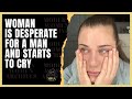 Woman Is Desperate For A Man And Starts To Cry 2 Can T Find A Good Man And Is Tired Of Being Single