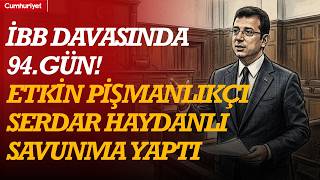 #CANLI İBB Davasında 94.gün! Dosyanın kritik etkin pişmanlıkçılarından Serdar Ha