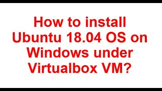 How to install Ubuntu 18.04 in Virtualbox VM under Windows host?