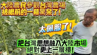 大陸農民參觀台灣農場被眼前的一幕驚呆了!太佩服了!把台灣思想融入大陸市場絕對更上一層樓!