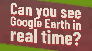 Can you see Google Earth in real time?