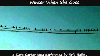 Winter When She Goes (written by Dave Carter, performed by Erik Balkey)
