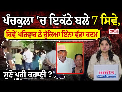 Panchkula 'ਚ ਇਕੱਠੇ ਬਲੇ 7 ਸਿਵੇ, ਕਿਵੇਂ ਪਰਿਵਾਰ ਨੇ ਚੁੱਕਿਆ ਇੰਨਾ ਵੱਡਾ ਕਦਮ ਸੁਣੋ ਪੂਰੀ ਕਹਾਣੀ ?