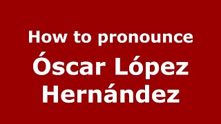 How to pronounce Óscar López Hernández