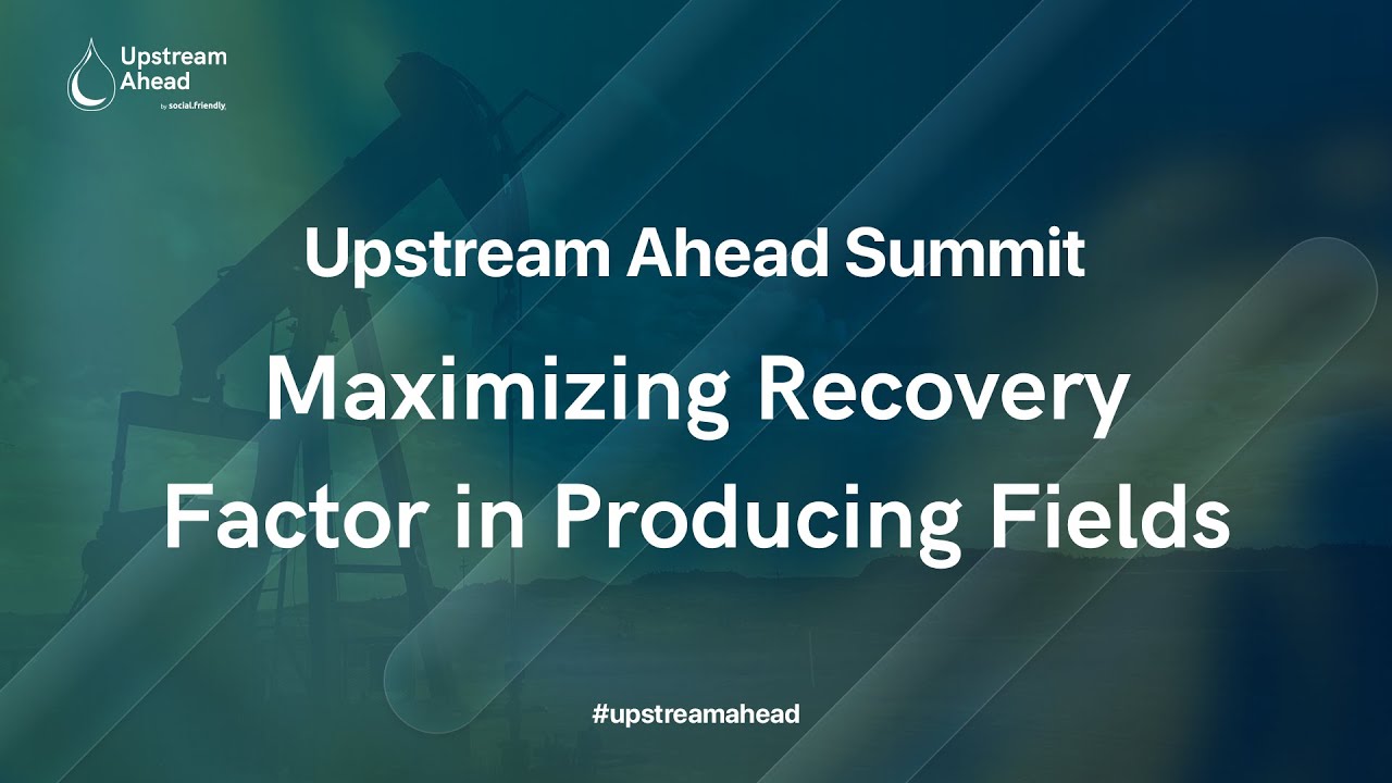 Maximizing Recovery Factor in Producing Fields | Upstream Ahead 2022