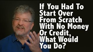 If You Had to Start Over From Scratch With No Money or Credit, What Would You Do?