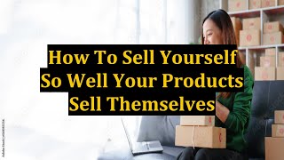 How To Sell Yourself So Well Your Products Sell Themselves