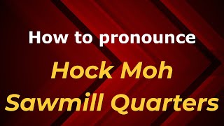 How to pronounce Hock Moh Sawmill Quarters