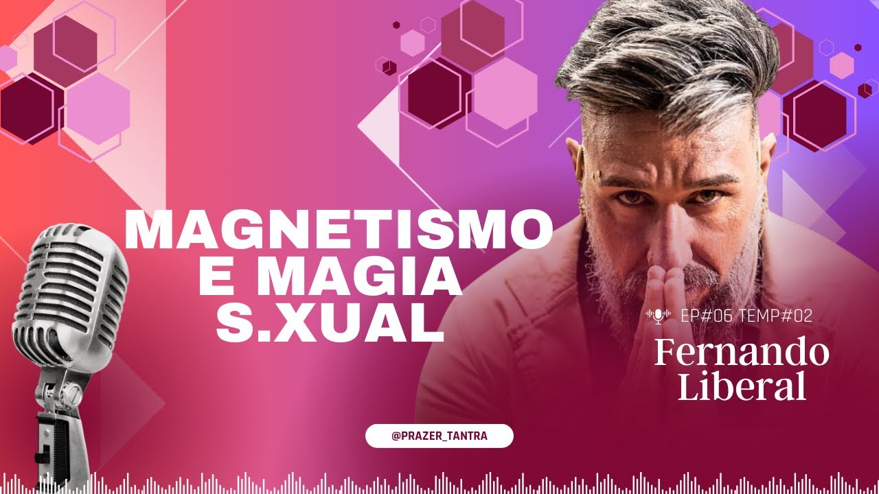 Ep#06 - MAGNETISMO E MAGIA S.XUAL - FERNANDO LIBERAL