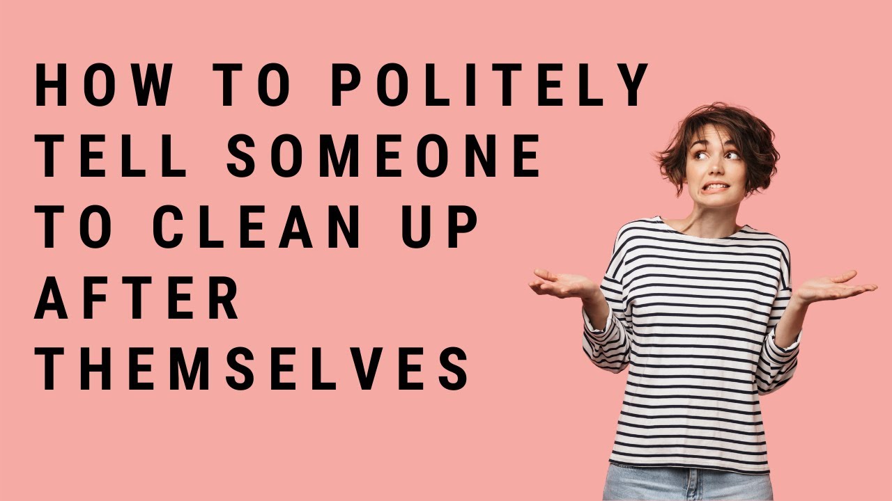 How To Politely Tell Someone To Clean Up After Themselves