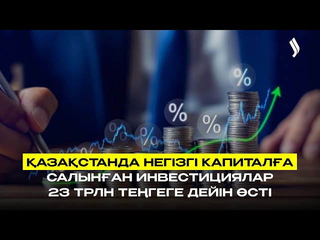 Қазақстанда негізгі капиталға салынған инвестициялар 23 трлн теңгеге дейін өсті