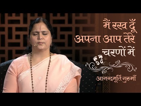 मैं रख दूँ अपना आप तेरे चरणों में | आनन्दमूर्ति गुरुमाँ