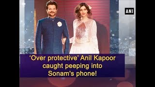 ‘Over protective’ Anil Kapoor caught peeping into Sonam's phone! - Bollywood News