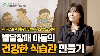 발달장애 아동 양육한다면 꼭 알아야 할 ABA 치료법 3편 '건강한 식습관 프로그램' [발달장애 소아청소년 건강정보]내용