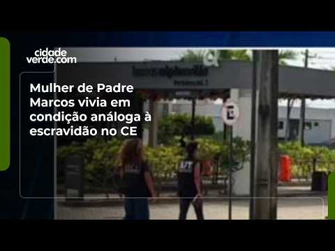 Mulher de Padre Marcos vivia em condição análoga à escravidão no CE