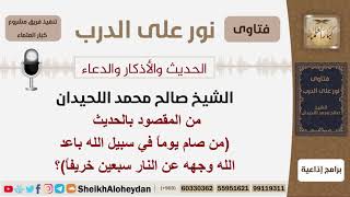 من المقصود بالحديث  (من صام يوماً في سبيل الله باعد الله وجهه عن النار سبعين خريفاً)؟ الشيخ اللحيدان image