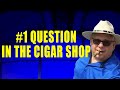 THE #1 QUESTION ASKED IN THE CIGAR SHOP