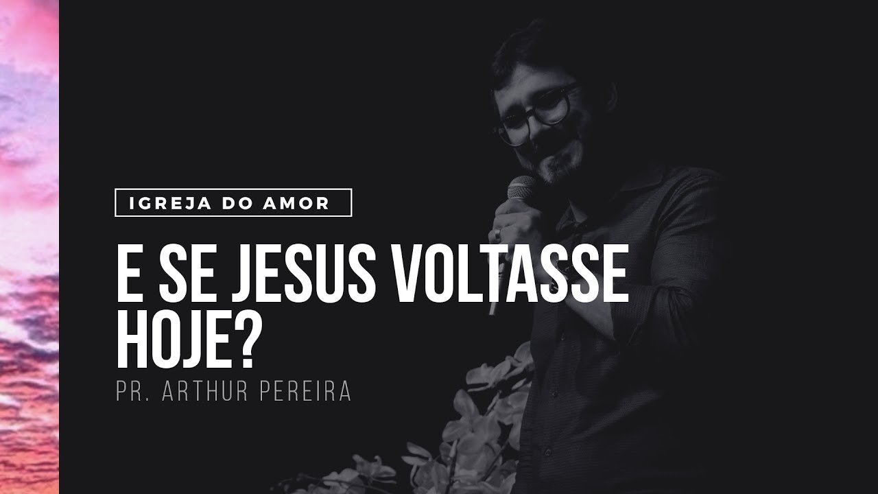 E SE JESUS VOLTASSE HOJE? - PR. ARTHUR PEREIRA - IGREJA DO AMOR