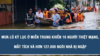Mưa lũ kỷ lục ở miền Trung khiến 16 người thiệt mạng, mất tích và hơn 127.000 ngôi nhà bị ngập.