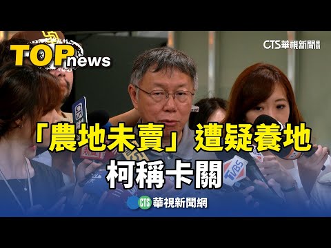 不只豪宅爭議「農地未賣」遭疑養地　柯稱卡關