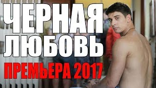 КЛАССНАЯ ПРЕМЬЕРА 2017 ЧЕРНАЯ ЛЮБОВЬ МЕЛОДРАМА не просто КЛАССНАЯ, ОНА СУПЕР КЛАССНАЯ