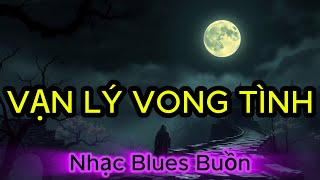 Vạn Lý Vong Tình | Nhạc Blues Rock Ballad Buồn U Sầu