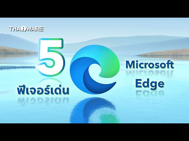   5 ฟีเจอร์เด่นที่ Microsoft Edge มีและทำได้ดีกว่า Google Chrome