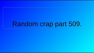 Random crap part 509.