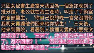 《愛恨決絕，黃泉永別》只因女秘書生產當天我因為一個急診晚到了幾分鐘，老公就在我生產時，叫走了手術室的全部醫生，‘你自己說的晚一會兒沒關係我明天再讓他們回來給你接生！’三天後，他來到醫院，看著別人懷裡可