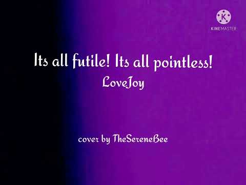 It's all futile! It's all pointless! -LoveJoy (Cover by TheSereneBee)