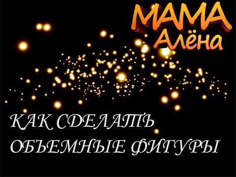 КАК СДЕЛАТЬ ОБЪЕМНЫЕ ФИГУРЫ И КАКИЕ ОНИ БЫВАЮТ