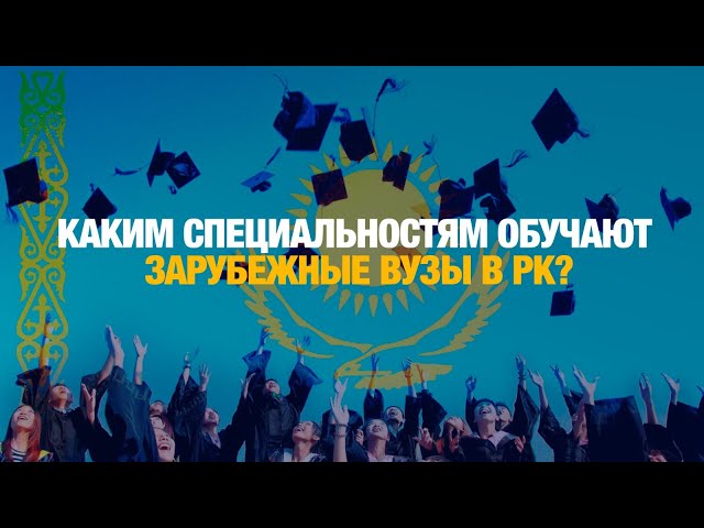 Дефицитные кадры: каким специальностям обучают зарубежные вузы в Казахстане?
