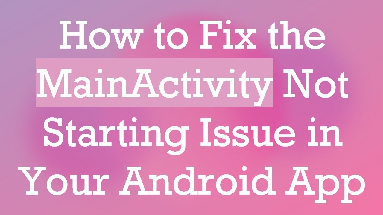 How to Fix the MainActivity Not Starting Issue in Your Android App