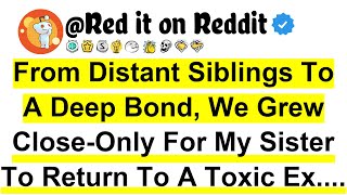 From Distant Siblings To A Deep Bond, We Grew Close-Only For My Sister To Return To A Toxic Ex....