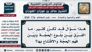 [176 -858] هذا سؤال قد تكرر كثيرا، ما الفرق بين بلوغ الحجة وبين فهم الحجة والاقتناع بها؟